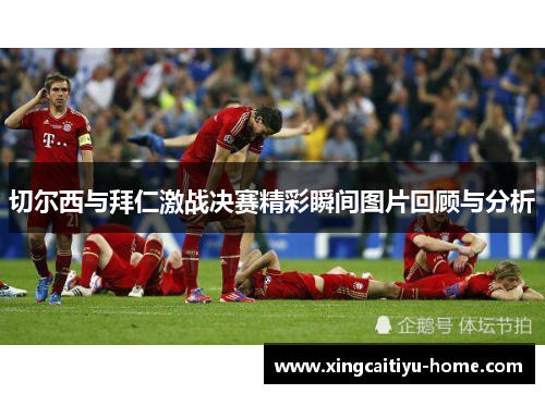 切尔西与拜仁激战决赛精彩瞬间图片回顾与分析